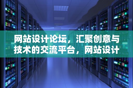 网站设计论坛，汇聚创意与技术的交流平台，网站设计论坛官网