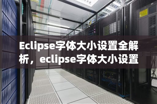 Eclipse字体大小设置全解析，eclipse字体大小设置不起作用