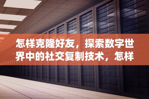 怎样克隆好友，探索数字世界中的社交复制技术，怎样克隆好友到另一个qq上