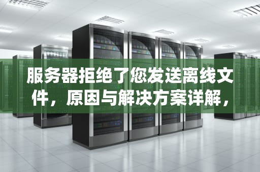 服务器拒绝了您发送离线文件，原因与解决方案详解，qq发文件服务器拒绝了您发送离线文件