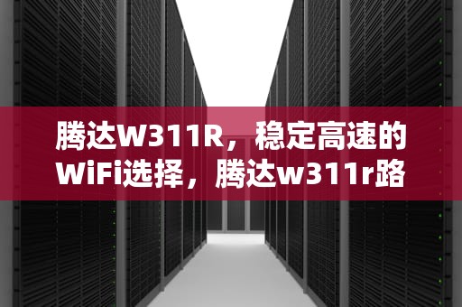 腾达W311R，稳定高速的WiFi选择，腾达w311r路由器