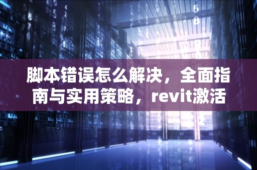 脚本错误怎么解决，全面指南与实用策略，revit激活脚本错误怎么解决