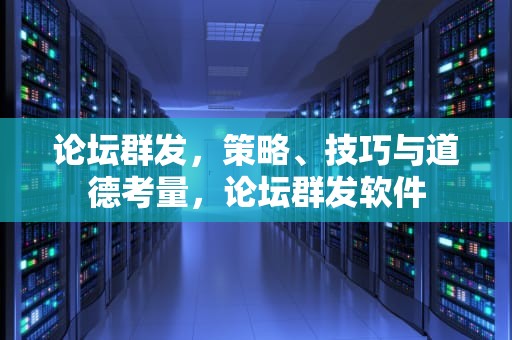 论坛群发，策略、技巧与道德考量，论坛群发软件