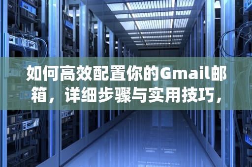 如何高效配置你的Gmail邮箱，详细步骤与实用技巧，gmail邮箱设置归类