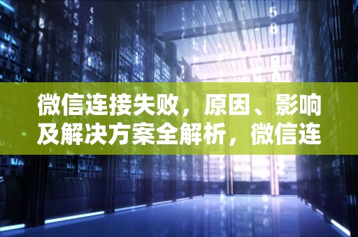 微信连接失败，原因、影响及解决方案全解析，微信连接失败是什么意思