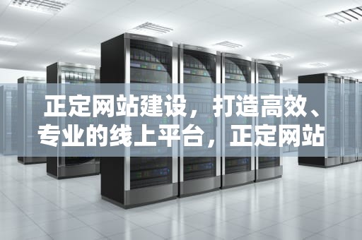 正定网站建设，打造高效、专业的线上平台，正定网站建设公司