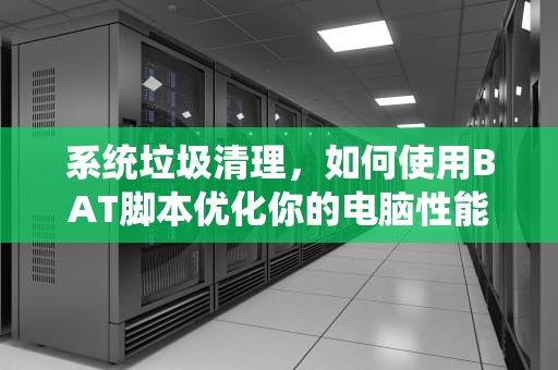 系统垃圾清理，如何使用BAT脚本优化你的电脑性能，系统垃圾清理王