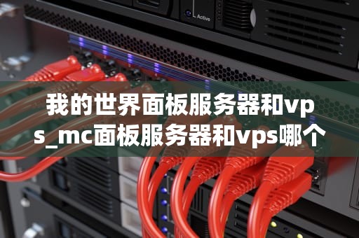 我的世界面板服务器和vps_mc面板服务器和vps哪个好_我的世界面板服务器与VPS的深度解析