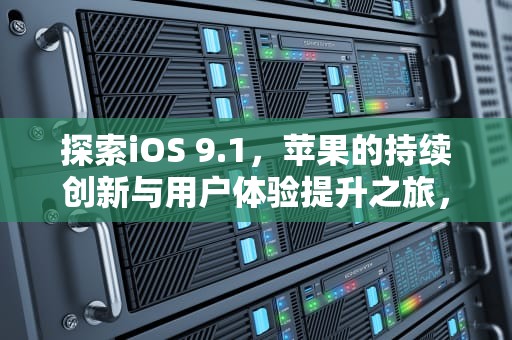 探索iOS 9.1，苹果的持续创新与用户体验提升之旅，ios91轻量版