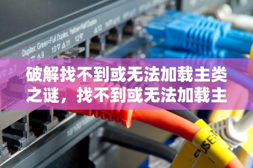 破解找不到或无法加载主类之谜，找不到或无法加载主类怎么解决