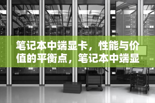 笔记本中端显卡，性能与价值的平衡点，笔记本中端显卡有哪些