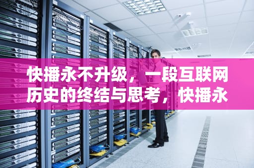 快播永不升级，一段互联网历史的终结与思考，快播永不升级什么意思
