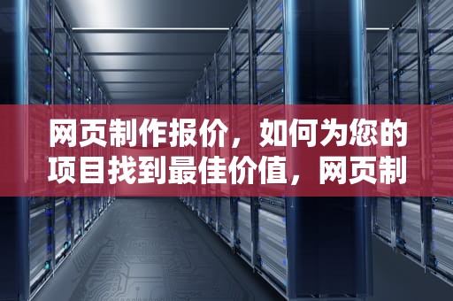 网页制作报价，如何为您的项目找到最佳价值，网页制作报价明细表