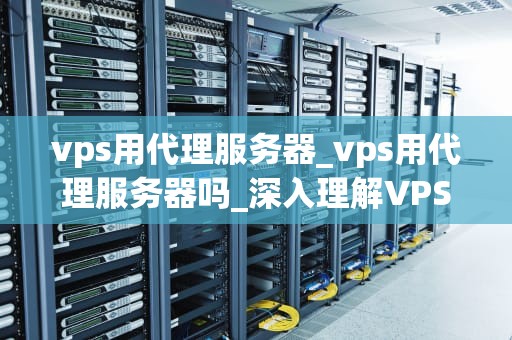 vps用代理服务器_vps用代理服务器吗_深入理解VPS代理服务器的运作与应用