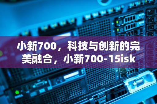 小新700，科技与创新的完美融合，小新700-15isk
