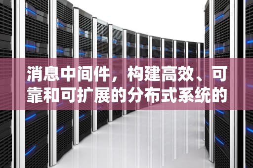 消息中间件，构建高效、可靠和可扩展的分布式系统的关键，消息中间件有哪些