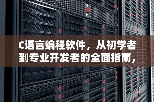 C语言编程软件，从初学者到专业开发者的全面指南，c语言编程软件电脑