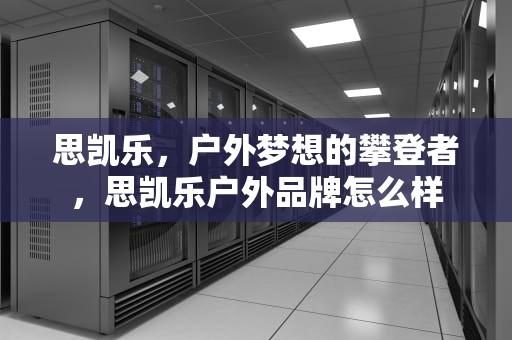 思凯乐，户外梦想的攀登者，思凯乐户外品牌怎么样