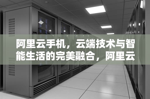 阿里云手机，云端技术与智能生活的完美融合，阿里云手机免费版