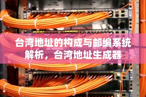 台湾地址的构成与邮编系统解析，台湾地址生成器