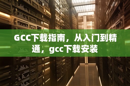 GCC下载指南，从入门到精通，gcc下载安装