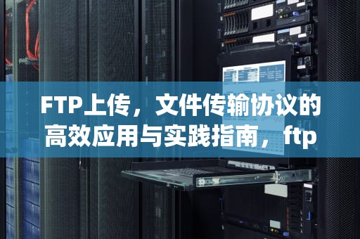 FTP上传，文件传输协议的高效应用与实践指南，ftp上传下载命令