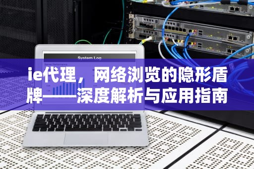 ie代理，网络浏览的隐形盾牌——深度解析与应用指南，ie代理配置异常怎么修复