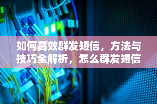 如何高效群发短信，方法与技巧全解析，怎么群发短信给陌生人