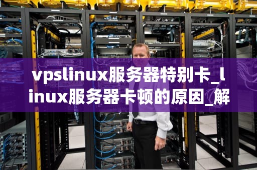 vpslinux服务器特别卡_linux服务器卡顿的原因_解决VPSLinux服务器卡顿问题的有效策略
