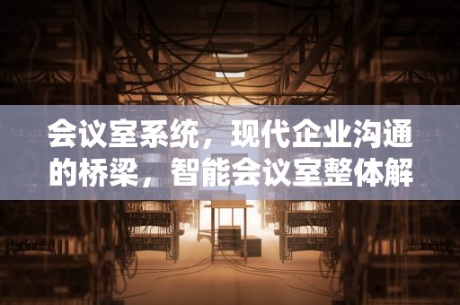 会议室系统，现代企业沟通的桥梁，智能会议室整体解决方案
