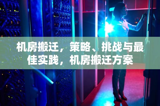 机房搬迁，策略、挑战与最佳实践，机房搬迁方案