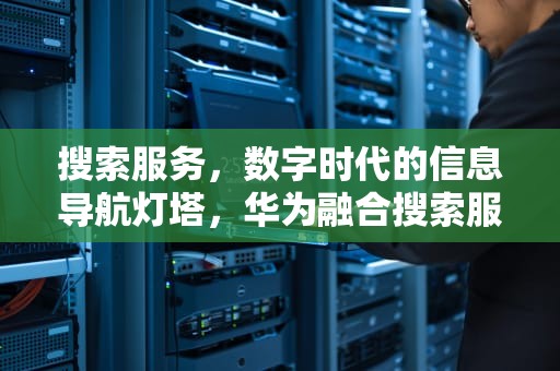 搜索服务，数字时代的信息导航灯塔，华为融合搜索服务