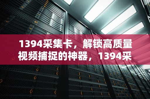 1394采集卡，解锁高质量视频捕捉的神器，1394采集卡用什么软件