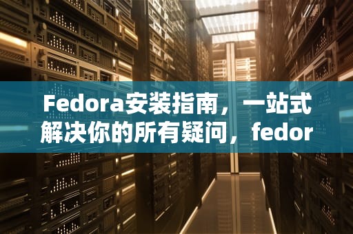 Fedora安装指南，一站式解决你的所有疑问，fedora安装教程