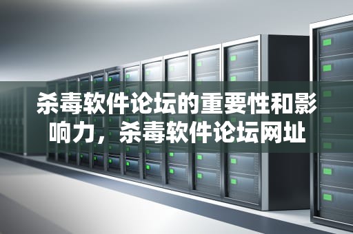 杀毒软件论坛的重要性和影响力，杀毒软件论坛网址