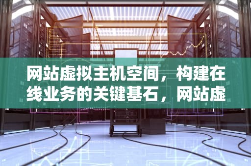 网站虚拟主机空间，构建在线业务的关键基石，网站虚拟主机空间怎么设置
