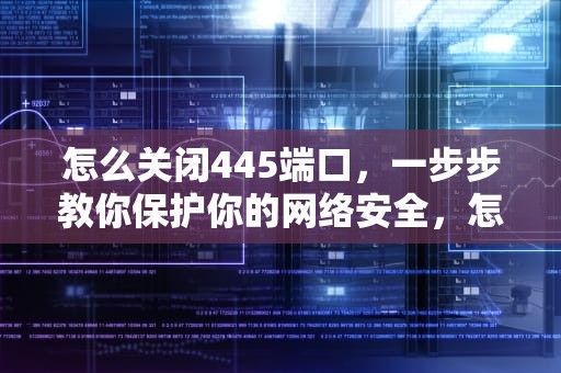 怎么关闭445端口，一步步教你保护你的网络安全，怎么关闭445端口?