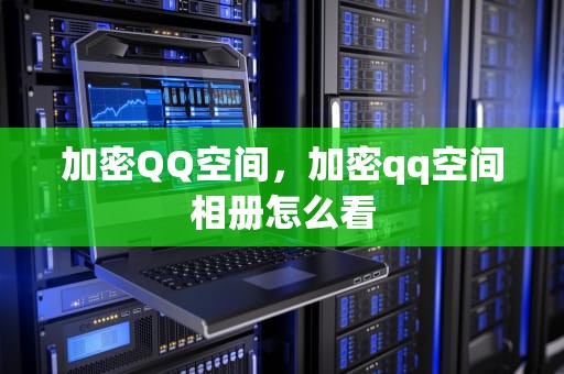 加密QQ空间，加密qq空间相册怎么看