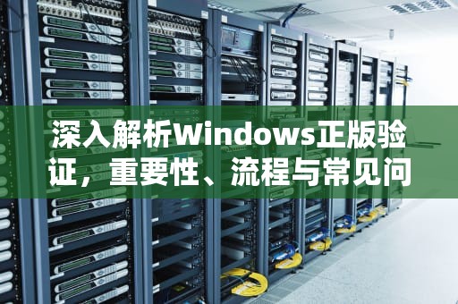 深入解析Windows正版验证，重要性、流程与常见问题解答，windows正版验证工具官网