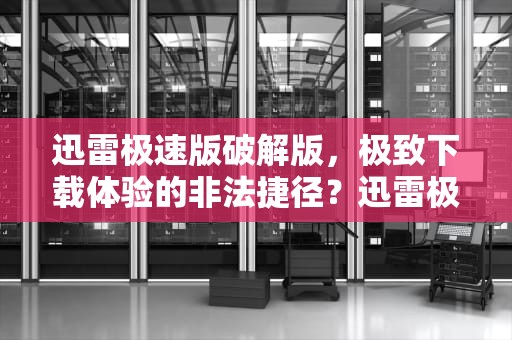 迅雷极速版破解版，极致下载体验的非法捷径？迅雷极速版破解版无限加速安卓