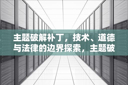 主题破解补丁，技术、道德与法律的边界探索，主题破解补丁下载