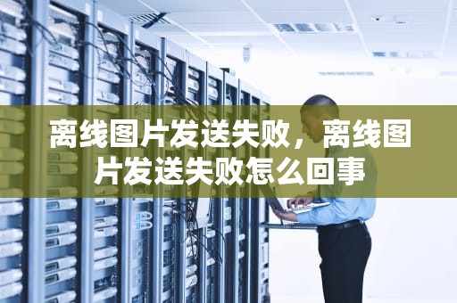 离线图片发送失败，离线图片发送失败怎么回事