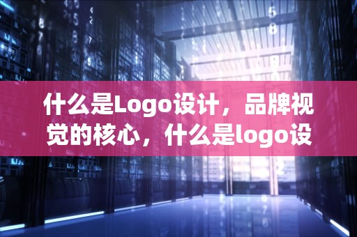 什么是Logo设计，品牌视觉的核心，什么是logo设计图