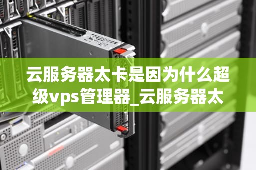 云服务器太卡是因为什么超级vps管理器_云服务器太卡是因为什么超级vps管理器的问题_云服务器太卡的原因及解决方案——以超级VPS管理器为例