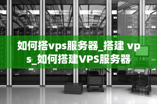 如何搭vps服务器_搭建 vps_如何搭建VPS服务器