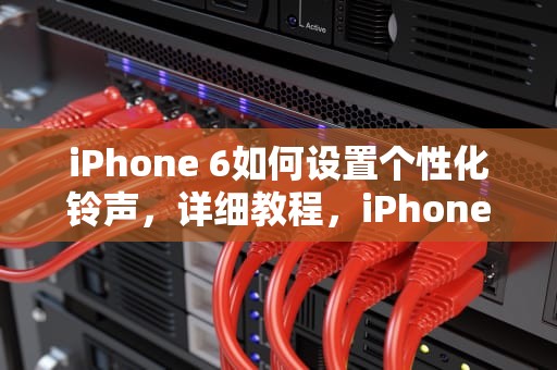 iPhone 6如何设置个性化铃声，详细教程，iPhone6怎么设置铃声来电铃声