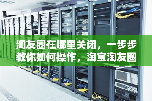 淘友圈在哪里关闭，一步步教你如何操作，淘宝淘友圈在哪里关闭