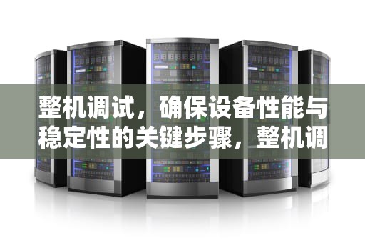 整机调试，确保设备性能与稳定性的关键步骤，整机调试的步骤
