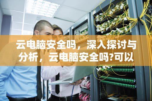 云电脑安全吗，深入探讨与分析，云电脑安全吗?可以放心使用吗?