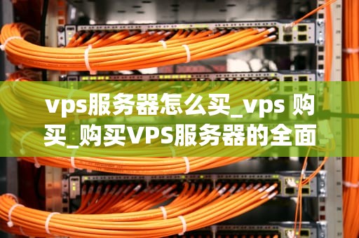 vps服务器怎么买_vps 购买_购买VPS服务器的全面指南